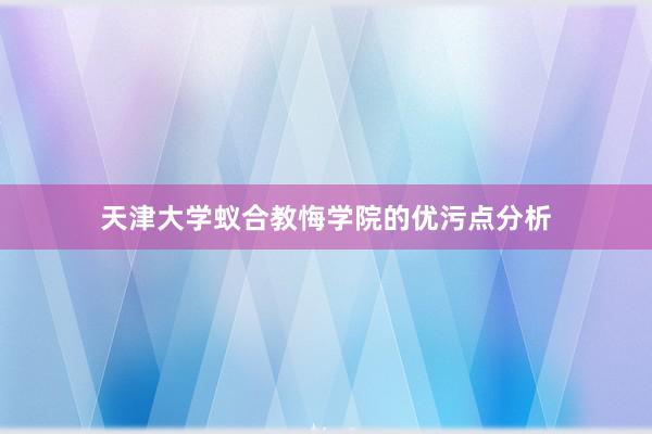 天津大学蚁合教悔学院的优污点分析