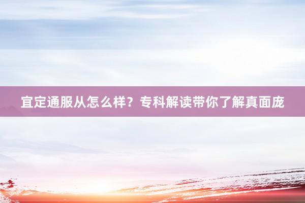 宜定通服从怎么样？专科解读带你了解真面庞